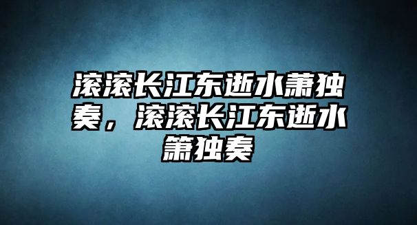 滾滾長江東逝水蕭獨奏，滾滾長江東逝水簫獨奏