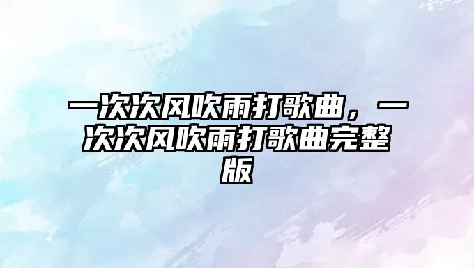 一次次風吹雨打歌曲，一次次風吹雨打歌曲完整版