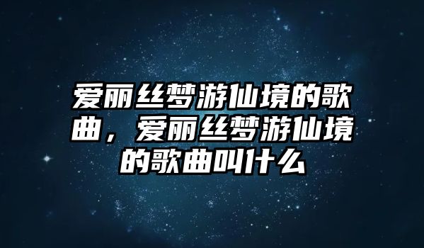 愛麗絲夢游仙境的歌曲，愛麗絲夢游仙境的歌曲叫什么