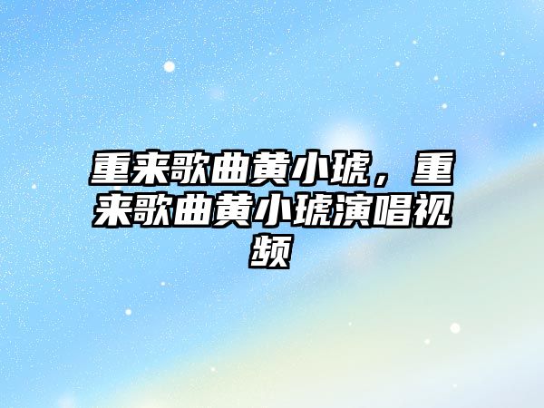 重來歌曲黃小琥，重來歌曲黃小琥演唱視頻