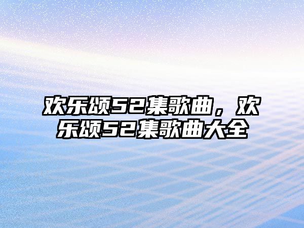 歡樂頌52集歌曲，歡樂頌52集歌曲大全