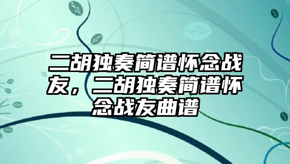 二胡獨(dú)奏簡(jiǎn)譜懷念戰(zhàn)友，二胡獨(dú)奏簡(jiǎn)譜懷念戰(zhàn)友曲譜