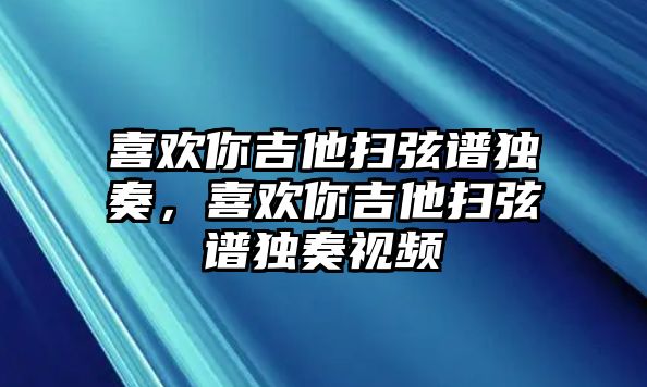 喜歡你吉他掃弦譜獨奏，喜歡你吉他掃弦譜獨奏視頻