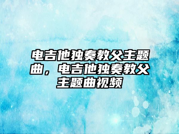 電吉他獨(dú)奏教父主題曲，電吉他獨(dú)奏教父主題曲視頻