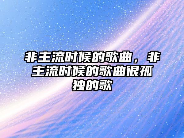 非主流時候的歌曲，非主流時候的歌曲很孤獨的歌