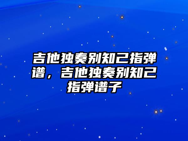 吉他獨奏別知己指彈譜，吉他獨奏別知己指彈譜子