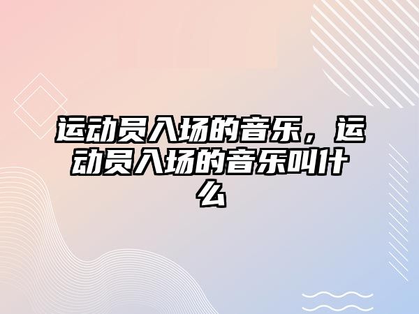 運動員入場的音樂，運動員入場的音樂叫什么