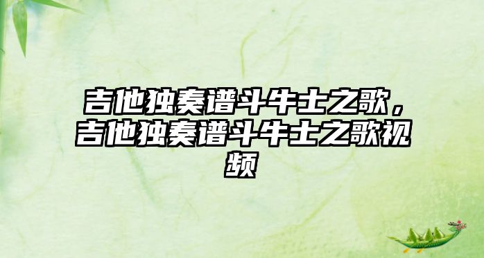 吉他獨奏譜斗牛士之歌，吉他獨奏譜斗牛士之歌視頻