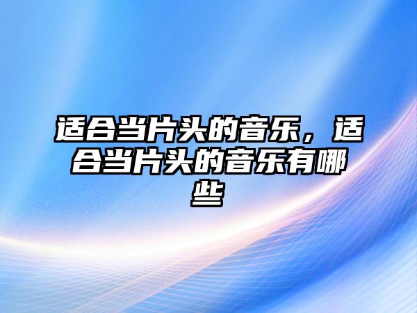 適合當(dāng)片頭的音樂(lè)，適合當(dāng)片頭的音樂(lè)有哪些