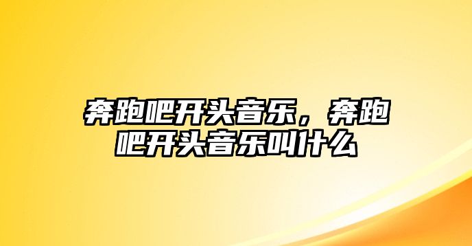 奔跑吧開頭音樂，奔跑吧開頭音樂叫什么