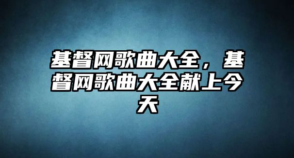 基督網歌曲大全，基督網歌曲大全獻上今天