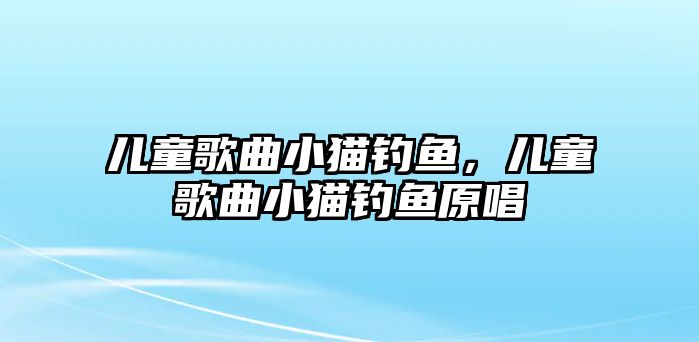 兒童歌曲小貓釣魚，兒童歌曲小貓釣魚原唱