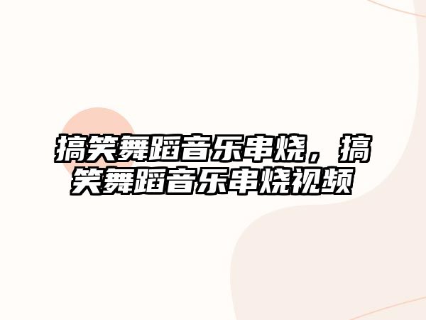 搞笑舞蹈音樂串燒，搞笑舞蹈音樂串燒視頻