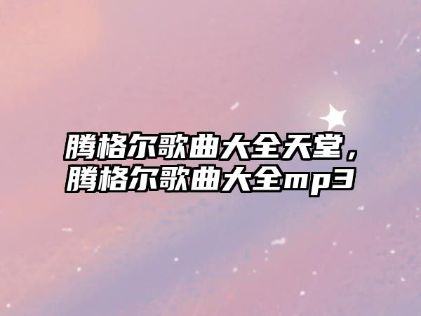 騰格爾歌曲大全天堂，騰格爾歌曲大全mp3