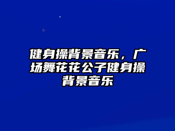 健身操背景音樂，廣場舞花花公子健身操背景音樂