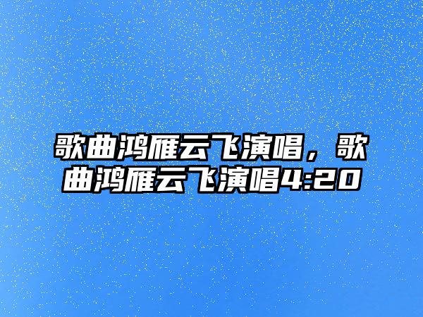 歌曲鴻雁云飛演唱，歌曲鴻雁云飛演唱4:20