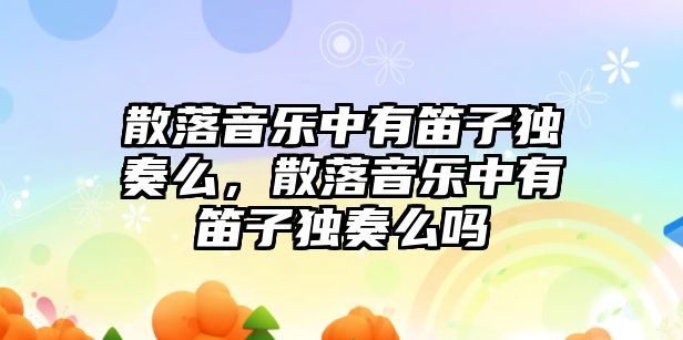 散落音樂(lè)中有笛子獨(dú)奏么，散落音樂(lè)中有笛子獨(dú)奏么嗎