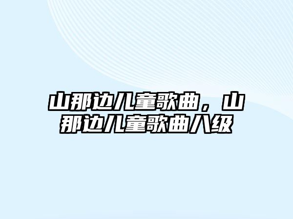 山那邊兒童歌曲，山那邊兒童歌曲八級