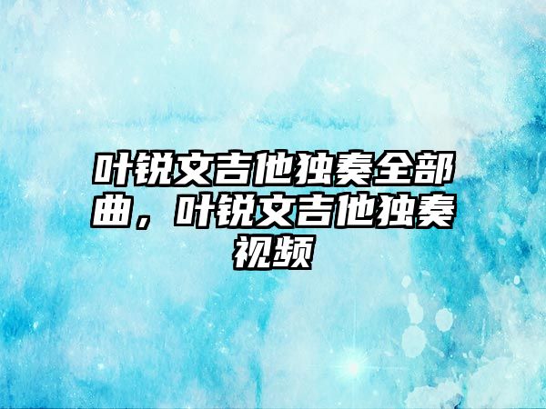 葉銳文吉他獨奏全部曲，葉銳文吉他獨奏視頻