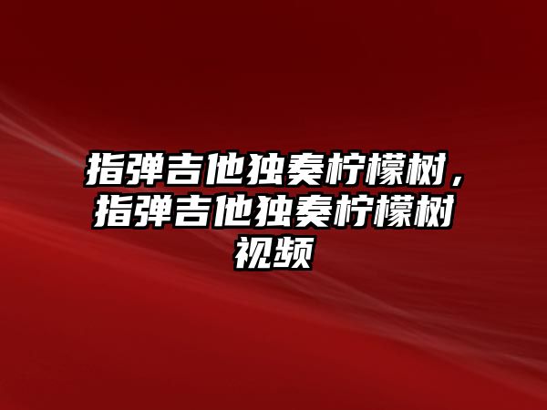 指彈吉他獨(dú)奏檸檬樹，指彈吉他獨(dú)奏檸檬樹視頻