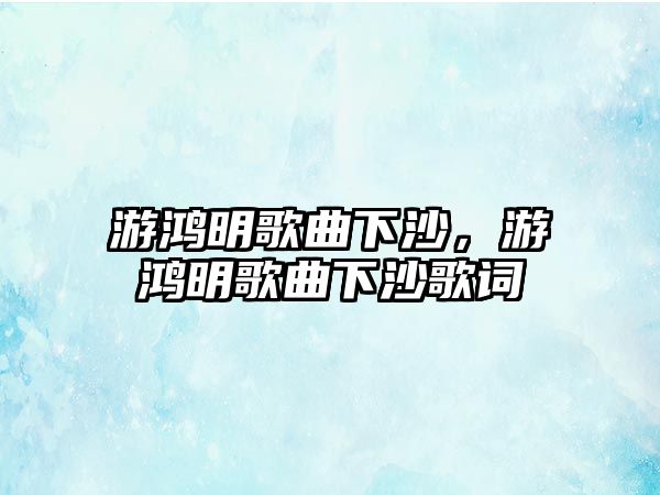 游鴻明歌曲下沙，游鴻明歌曲下沙歌詞