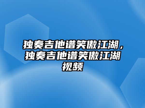 獨奏吉他譜笑傲江湖，獨奏吉他譜笑傲江湖視頻