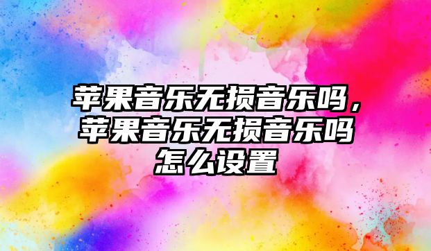 蘋果音樂無損音樂嗎，蘋果音樂無損音樂嗎怎么設置