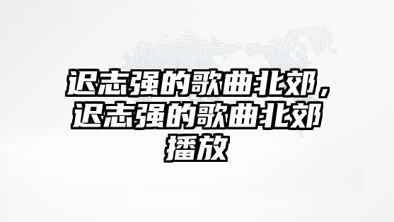 遲志強的歌曲北郊，遲志強的歌曲北郊播放