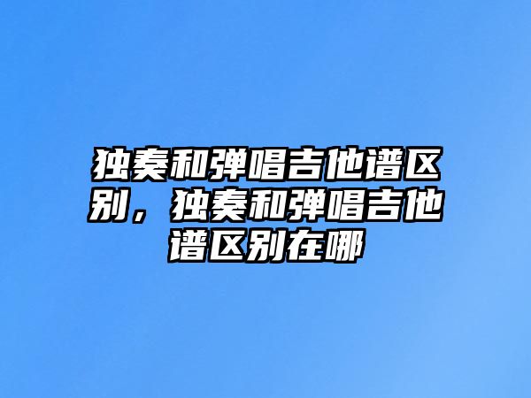 獨奏和彈唱吉他譜區別，獨奏和彈唱吉他譜區別在哪