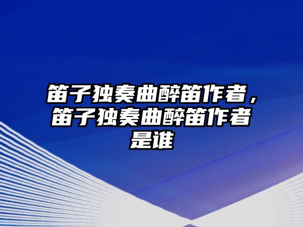 笛子獨奏曲醉笛作者，笛子獨奏曲醉笛作者是誰