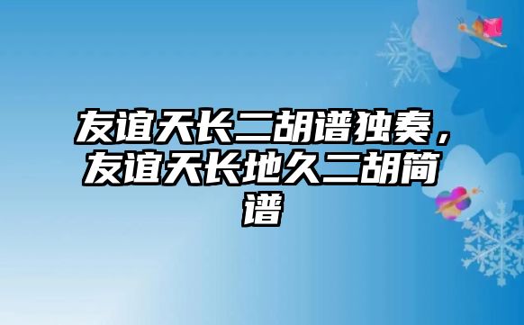 友誼天長(zhǎng)二胡譜獨(dú)奏，友誼天長(zhǎng)地久二胡簡(jiǎn)譜