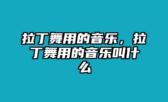 拉丁舞用的音樂，拉丁舞用的音樂叫什么