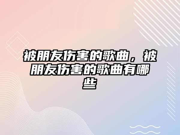 被朋友傷害的歌曲，被朋友傷害的歌曲有哪些