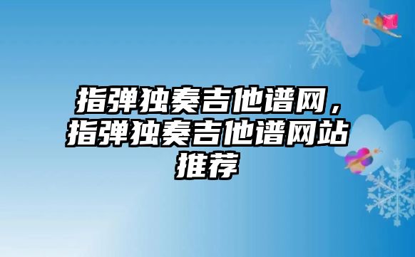 指彈獨奏吉他譜網，指彈獨奏吉他譜網站推薦