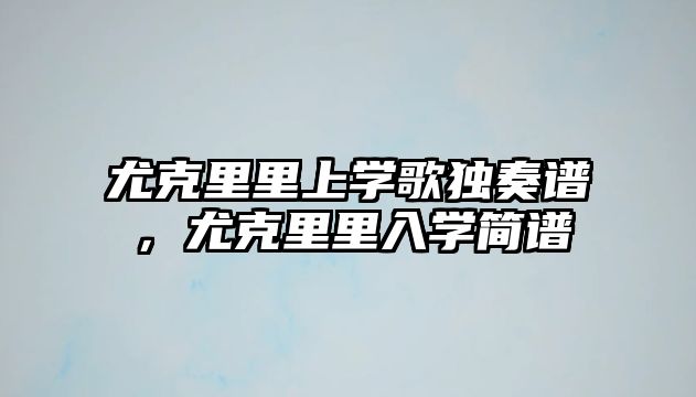 尤克里里上學歌獨奏譜，尤克里里入學簡譜