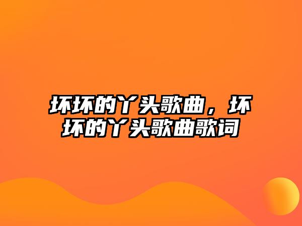 壞壞的丫頭歌曲，壞壞的丫頭歌曲歌詞