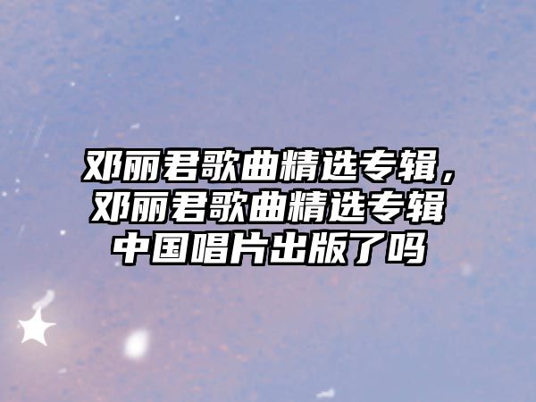 鄧麗君歌曲精選專輯，鄧麗君歌曲精選專輯中國唱片出版了嗎