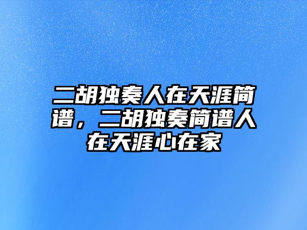 二胡獨奏人在天涯簡譜，二胡獨奏簡譜人在天涯心在家