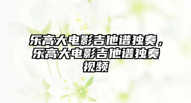 樂高大電影吉他譜獨奏，樂高大電影吉他譜獨奏視頻