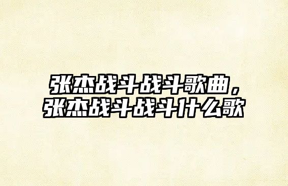 張杰戰斗戰斗歌曲，張杰戰斗戰斗什么歌