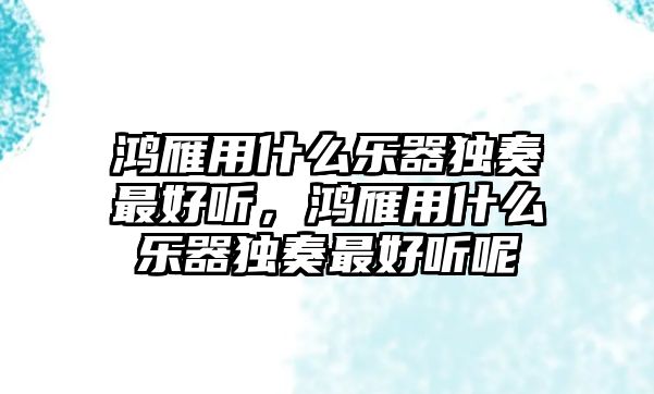 鴻雁用什么樂器獨(dú)奏最好聽，鴻雁用什么樂器獨(dú)奏最好聽呢