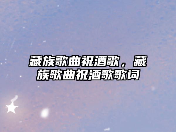 藏族歌曲祝酒歌，藏族歌曲祝酒歌歌詞