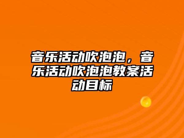 音樂活動吹泡泡，音樂活動吹泡泡教案活動目標