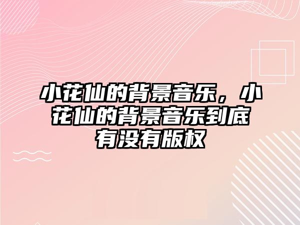 小花仙的背景音樂，小花仙的背景音樂到底有沒有版權