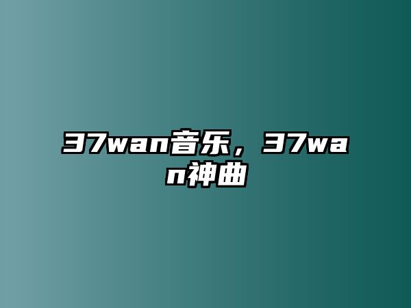 37wan音樂，37wan神曲