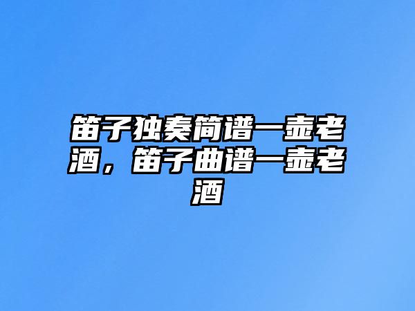 笛子獨奏簡譜一壺老酒，笛子曲譜一壺老酒