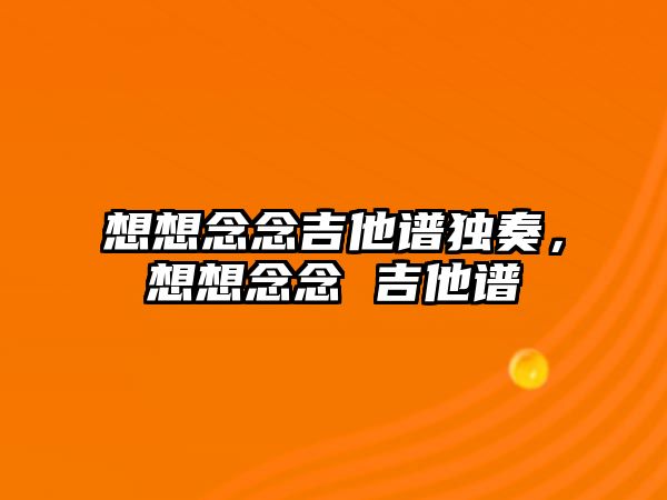 想想念念吉他譜獨奏，想想念念 吉他譜