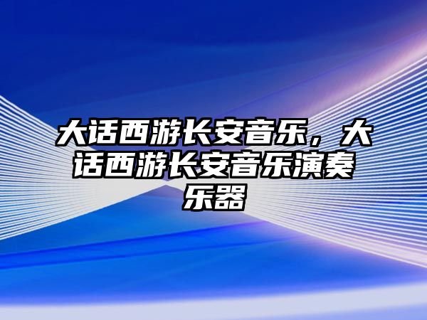 大話西游長安音樂，大話西游長安音樂演奏樂器