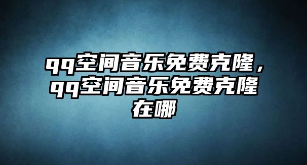 qq空間音樂免費克隆，qq空間音樂免費克隆在哪