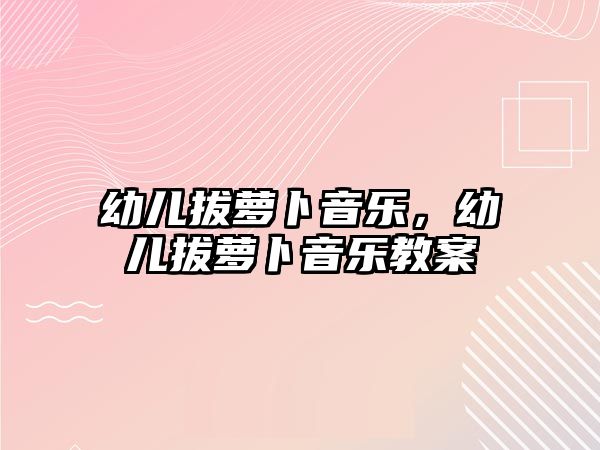 幼兒拔蘿卜音樂，幼兒拔蘿卜音樂教案